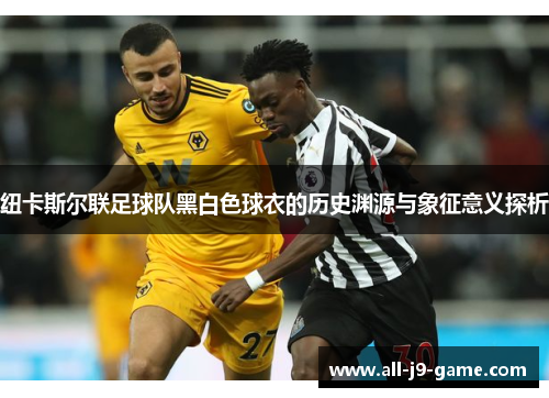 纽卡斯尔联足球队黑白色球衣的历史渊源与象征意义探析 纽卡斯尔联足球队黑白色球衣的历史渊源与象征意义探析