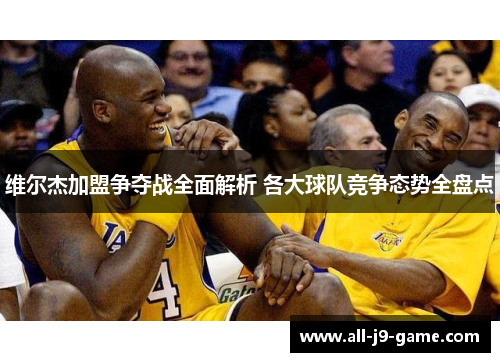 维尔杰加盟争夺战全面解析 各大球队竞争态势全盘点 维尔杰加盟争夺战全面解析 各大球队竞争态势全盘点