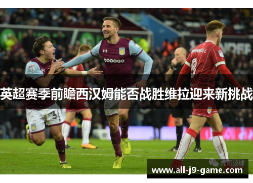 英超赛季前瞻西汉姆能否战胜维拉迎来新挑战 英超赛季前瞻西汉姆能否战胜维拉迎来新挑战