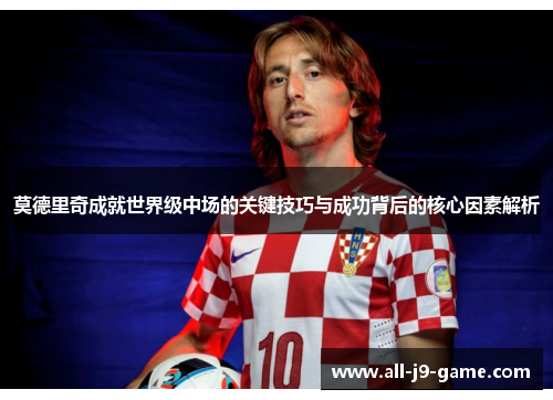莫德里奇成就世界级中场的关键技巧与成功背后的核心因素解析 莫德里奇成就世界级中场的关键技巧与成功背后的核心因素解析