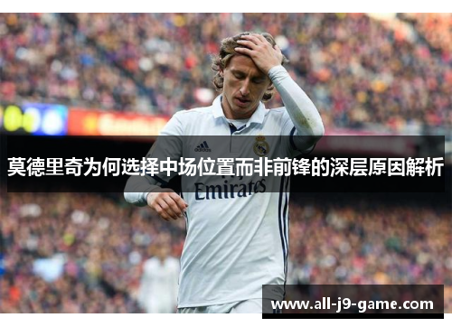 莫德里奇为何选择中场位置而非前锋的深层原因解析
