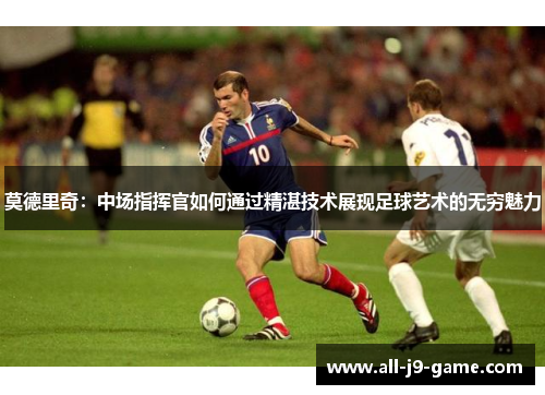 莫德里奇:中场指挥官如何通过精湛技术展现足球艺术的无穷魅力 莫德里奇:中场指挥官如何通过精湛技术展现足球艺术的无穷魅力