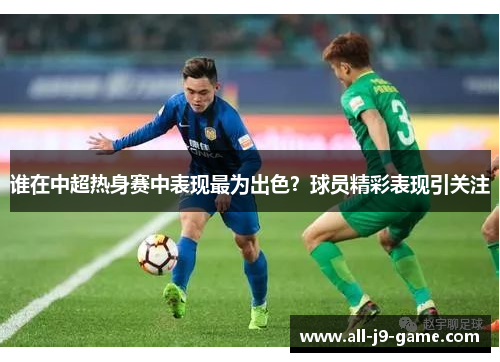 谁在中超热身赛中表现最为出色？球员精彩表现引关注