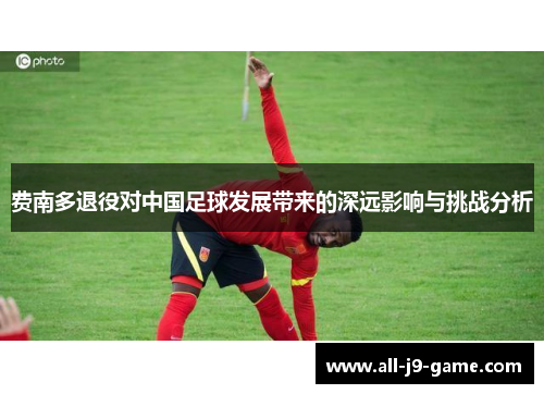 费南多退役对中国足球发展带来的深远影响与挑战分析