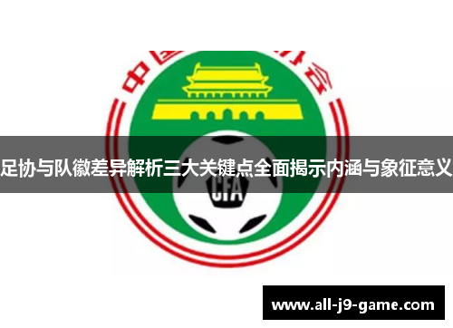 足协与队徽差异解析三大关键点全面揭示内涵与象征意义