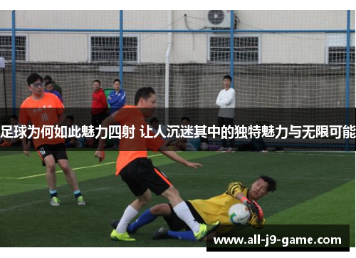 足球为何如此魅力四射 让人沉迷其中的独特魅力与无限可能