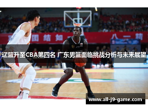 辽篮升至CBA第四名 广东男篮面临挑战分析与未来展望