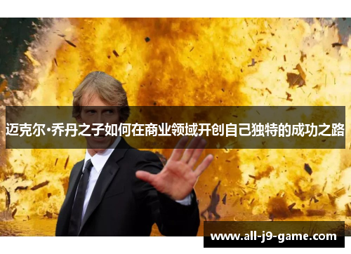 迈克尔·乔丹之子如何在商业领域开创自己独特的成功之路