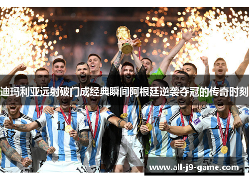 迪玛利亚远射破门成经典瞬间阿根廷逆袭夺冠的传奇时刻