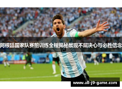 阿根廷国家队赛前训练全程揭秘展现不屈决心与必胜信念