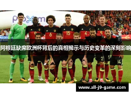 阿根廷缺席欧洲杯背后的真相揭示与历史变革的深刻影响