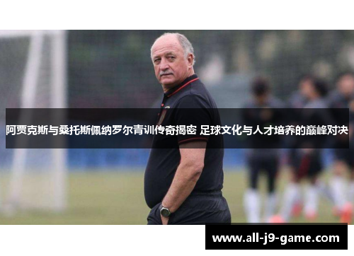 阿贾克斯与桑托斯佩纳罗尔青训传奇揭密 足球文化与人才培养的巅峰对决