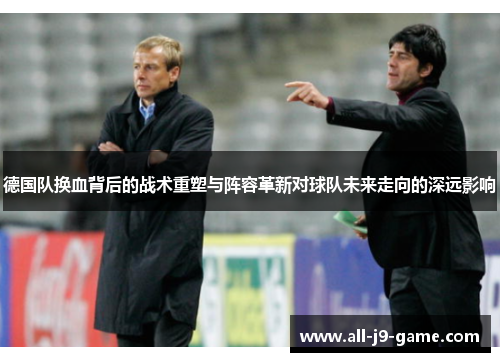 德国队换血背后的战术重塑与阵容革新对球队未来走向的深远影响 德国队换血背后的战术重塑与阵容革新对球队未来走向的深远影响