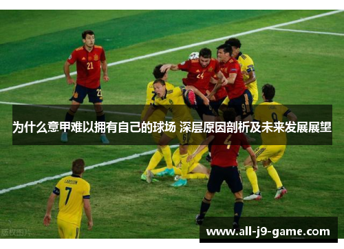 为什么意甲难以拥有自己的球场 深层原因剖析及未来发展展望