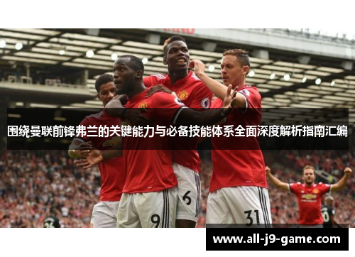 围绕曼联前锋弗兰的关键能力与必备技能体系全面深度解析指南汇编