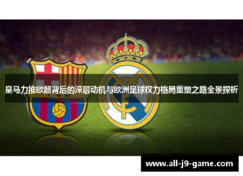 皇马力推欧超背后的深层动机与欧洲足球权力格局重塑之路全景探析