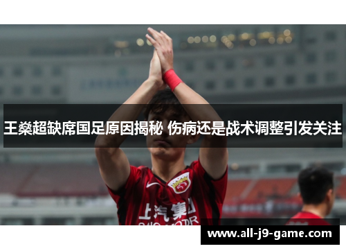 王燊超缺席国足原因揭秘 伤病还是战术调整引发关注
