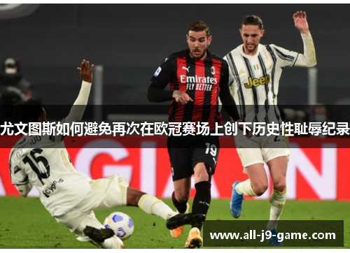 尤文图斯如何避免再次在欧冠赛场上创下历史性耻辱纪录