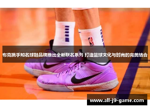 布克携手知名球鞋品牌推出全新联名系列 打造篮球文化与时尚的完美结合