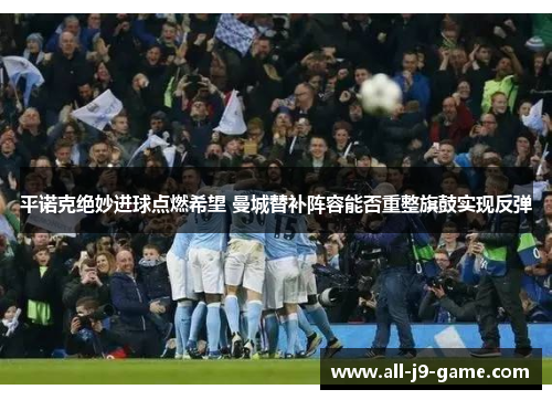 平诺克绝妙进球点燃希望 曼城替补阵容能否重整旗鼓实现反弹