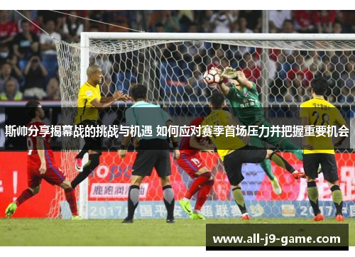 斯帅分享揭幕战的挑战与机遇 如何应对赛季首场压力并把握重要机会 斯帅分享揭幕战的挑战与机遇 如何应对赛季首场压力并把握重要机会