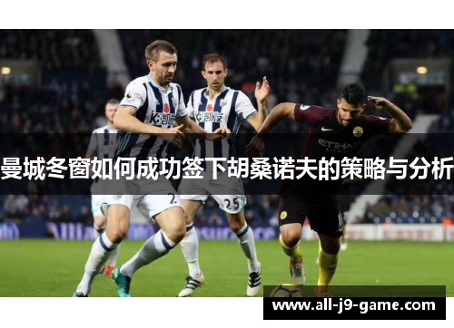 曼城冬窗如何成功签下胡桑诺夫的策略与分析 曼城冬窗如何成功签下胡桑诺夫的策略与分析