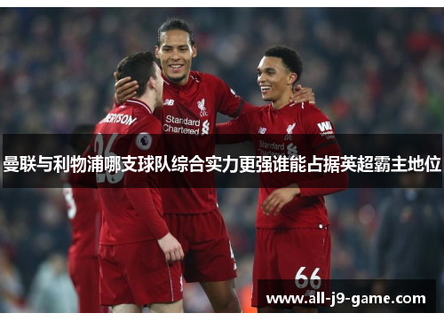 曼联与利物浦哪支球队综合实力更强谁能占据英超霸主地位 曼联与利物浦哪支球队综合实力更强谁能占据英超霸主地位