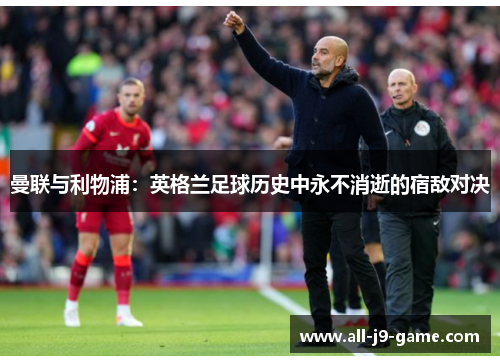 曼联与利物浦:英格兰足球历史中永不消逝的宿敌对决 曼联与利物浦:英格兰足球历史中永不消逝的宿敌对决