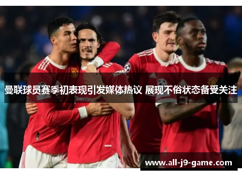 曼联球员赛季初表现引发媒体热议 展现不俗状态备受关注 曼联球员赛季初表现引发媒体热议 展现不俗状态备受关注