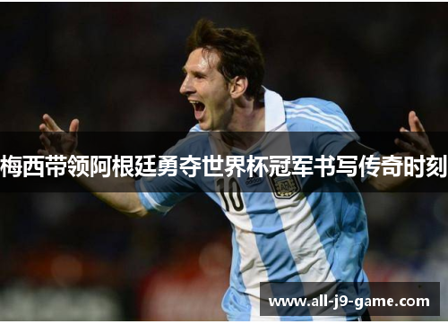 梅西带领阿根廷勇夺世界杯冠军书写传奇时刻
