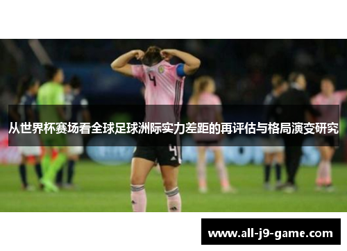 从世界杯赛场看全球足球洲际实力差距的再评估与格局演变研究
