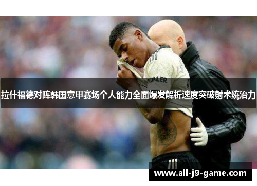 拉什福德对阵韩国意甲赛场个人能力全面爆发解析速度突破射术统治力