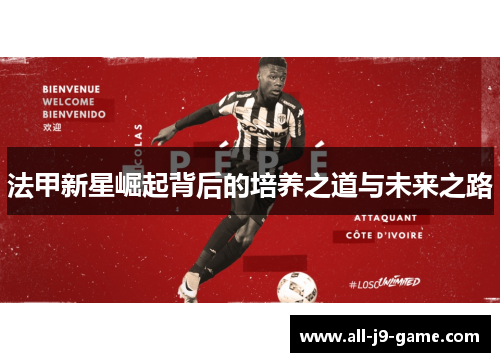 法甲新星崛起背后的培养之道与未来之路 法甲新星崛起背后的培养之道与未来之路