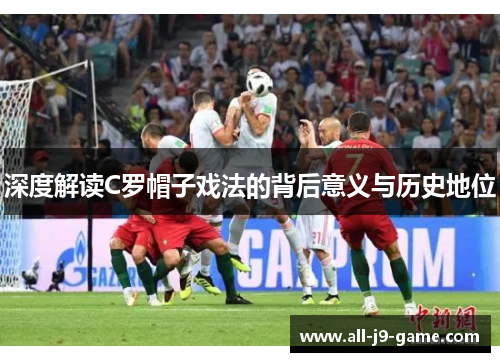 深度解读C罗帽子戏法的背后意义与历史地位 深度解读C罗帽子戏法的背后意义与历史地位