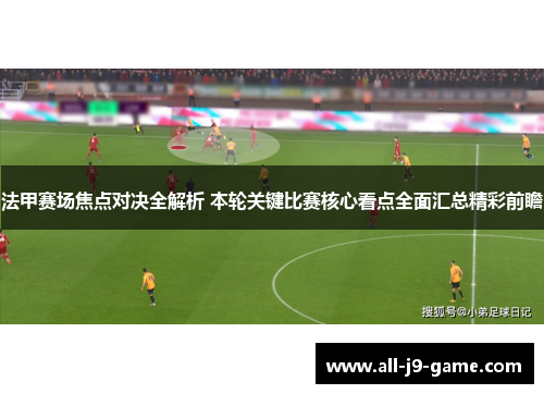 法甲赛场焦点对决全解析 本轮关键比赛核心看点全面汇总精彩前瞻 法甲赛场焦点对决全解析 本轮关键比赛核心看点全面汇总精彩前瞻