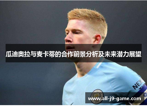 瓜迪奥拉与麦卡蒂的合作前景分析及未来潜力展望 瓜迪奥拉与麦卡蒂的合作前景分析及未来潜力展望