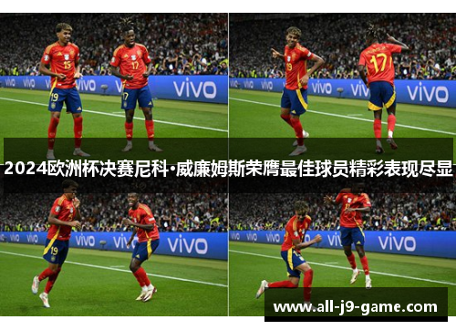 2024欧洲杯决赛尼科·威廉姆斯荣膺最佳球员精彩表现尽显 2024欧洲杯决赛尼科·威廉姆斯荣膺最佳球员精彩表现尽显