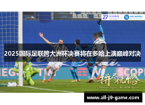 2025国际足联跨大洲杯决赛将在多哈上演巅峰对决 2025国际足联跨大洲杯决赛将在多哈上演巅峰对决