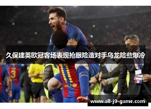 久保建英欧冠客场表现抢眼险造对手乌龙险些爆冷 久保建英欧冠客场表现抢眼险造对手乌龙险些爆冷