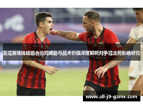 亚冠赛场锋线组合协同威胁与战术价值深度解析对争冠走势影响研究 亚冠赛场锋线组合协同威胁与战术价值深度解析对争冠走势影响研究