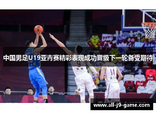 中国男足U19亚青赛精彩表现成功晋级下一轮备受期待 中国男足U19亚青赛精彩表现成功晋级下一轮备受期待