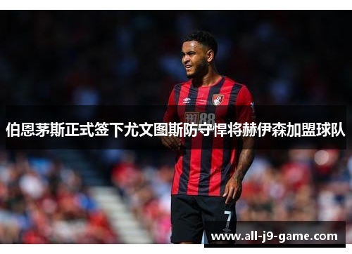 伯恩茅斯正式签下尤文图斯防守悍将赫伊森加盟球队 伯恩茅斯正式签下尤文图斯防守悍将赫伊森加盟球队