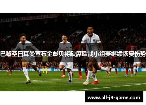 巴黎圣日耳曼宣布金彭贝将缺席欧战小组赛继续恢复伤势