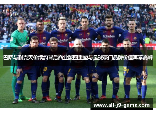 巴萨与耐克天价续约背后商业版图重塑与足球豪门品牌价值再攀高峰