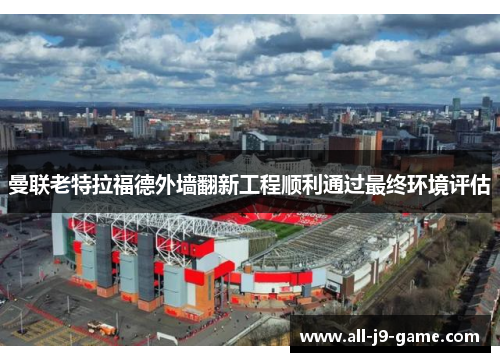 曼联老特拉福德外墙翻新工程顺利通过最终环境评估
