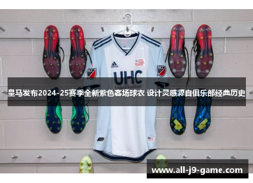 皇马发布2024-25赛季全新紫色客场球衣 设计灵感源自俱乐部经典历史