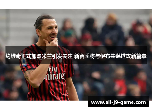 约维奇正式加盟米兰引发关注 新赛季将与伊布共谋进攻新篇章