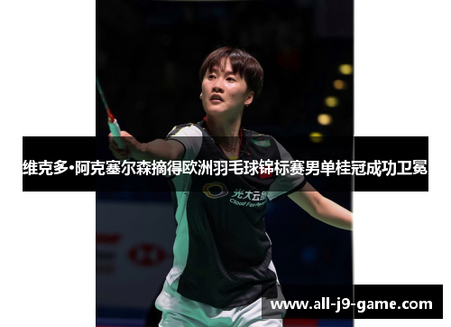 维克多·阿克塞尔森摘得欧洲羽毛球锦标赛男单桂冠成功卫冕 维克多·阿克塞尔森摘得欧洲羽毛球锦标赛男单桂冠成功卫冕