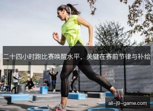 二十四小时跑比赛唤醒水平，关键在赛前节律与补给